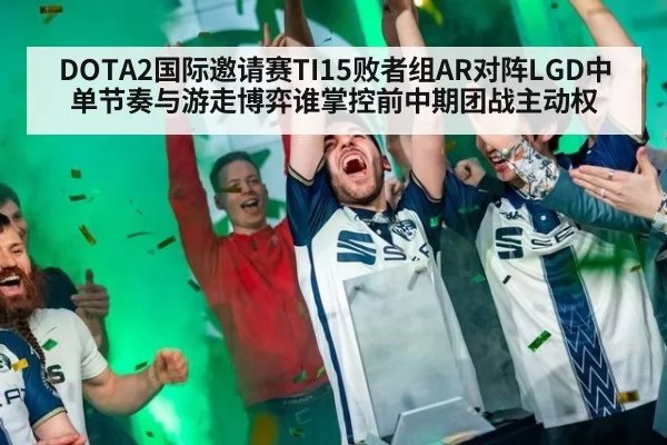 DOTA2国际邀请赛TI15败者组AR对阵LGD中单节奏与游走博弈谁掌控前中期团战主动权