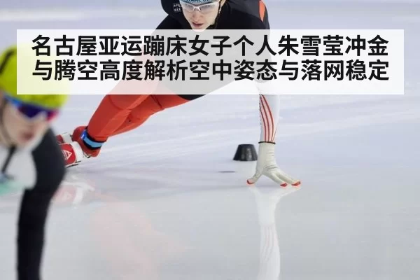 名古屋亚运蹦床女子个人朱雪莹冲金与腾空高度解析空中姿态与落网稳定