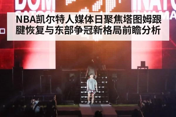 NBA凯尔特人媒体日聚焦塔图姆跟腱恢复与东部争冠新格局前瞻分析